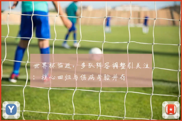 世界杯临近,多队阵容调整引关注:核心回归与伤病考验并存 - 2026世界杯推荐