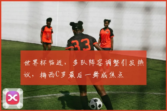 世界杯临近,多队阵容调整引发热议,梅西C罗最后一舞成焦点 - 2026世界杯推荐