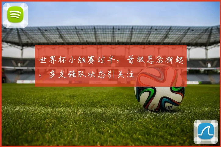 世界杯小组赛过半，晋级悬念渐起，多支强队状态引关注 - 2026世界杯推荐