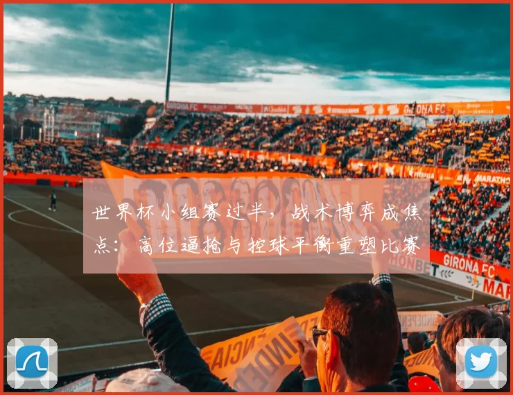 世界杯小组赛过半，战术博弈成焦点：高位逼抢与控球平衡重塑比赛格局 - 2026世界杯推荐