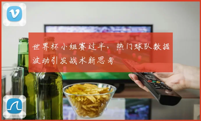 世界杯小组赛过半,热门球队数据波动引发战术新思考 - 2026世界杯推荐